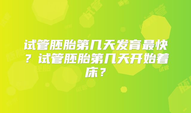 试管胚胎第几天发育最快?试管胚胎第几天开始着床?
