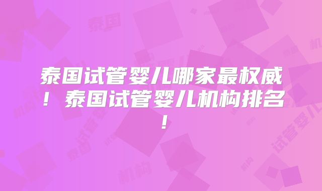 泰国试管婴儿哪家最权威!泰国试管婴儿机构排名!