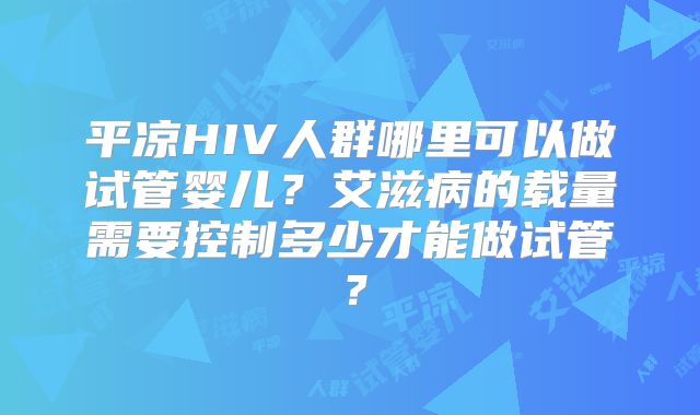 平凉HIV人群哪里可以做试管婴儿？艾滋病的载量需要控制多少才能做试管？