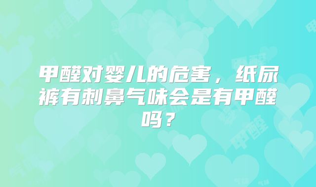 甲醛对婴儿的危害,纸尿裤有刺鼻气味会是有甲醛吗?