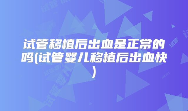 试管移植后出血是正常的吗(试管婴儿移植后出血快)