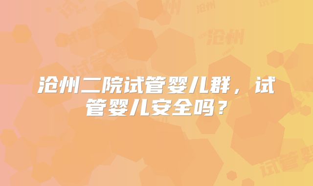 沧州二院试管婴儿群，试管婴儿安全吗？