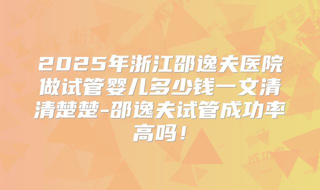 2025年浙江邵逸夫医院做试管婴儿多少钱一文清清楚楚-邵逸夫试管成功率高吗!