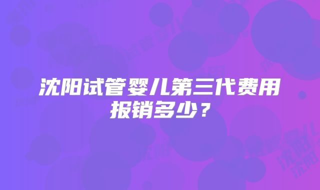 沈阳试管婴儿第三代费用报销多少?