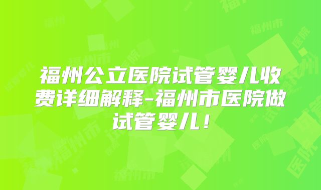 福州公立医院试管婴儿收费详细解释-福州市医院做试管婴儿!