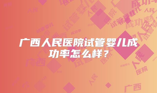 广西人民医院试管婴儿成功率怎么样？