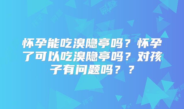 怀孕能吃溴隐亭吗?怀孕了可以吃溴隐亭吗?对孩子有问题吗??
