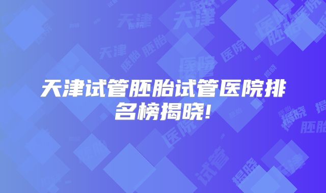 天津试管胚胎试管医院排名榜揭晓!