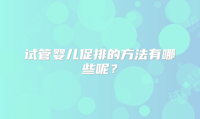 试管婴儿促排的方法有哪些呢？