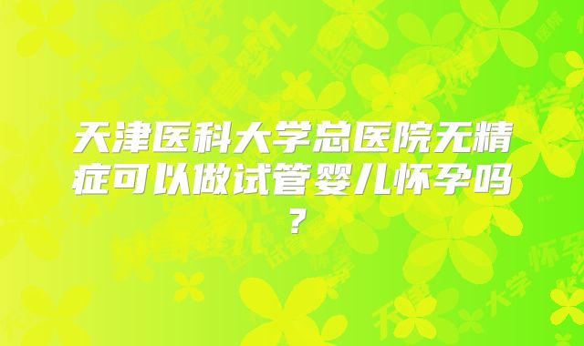 天津医科大学总医院无精症可以做试管婴儿怀孕吗？