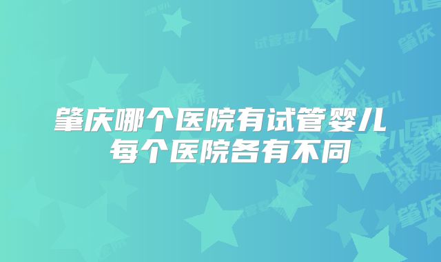 肇庆哪个医院有试管婴儿 每个医院各有不同