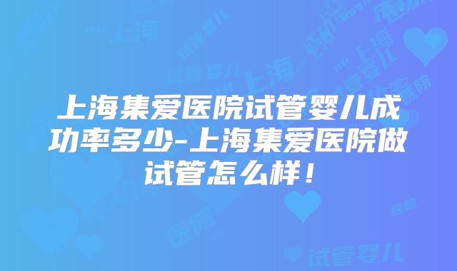 上海集爱医院试管婴儿成功率多少-上海集爱医院做试管怎么样!