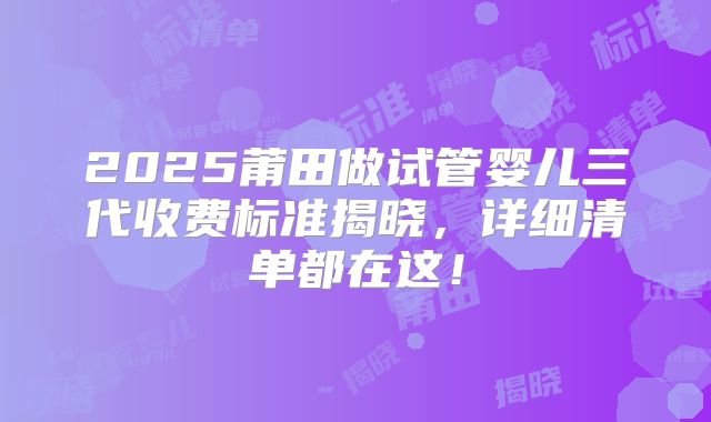 2025莆田做试管婴儿三代收费标准揭晓，详细清单都在这！