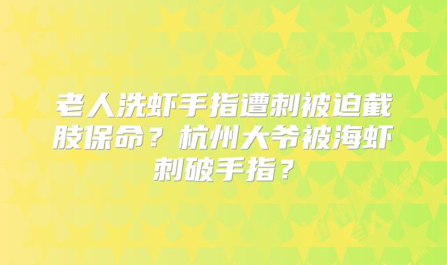 老人洗虾手指遭刺被迫截肢保命？杭州大爷被海虾刺破手指？