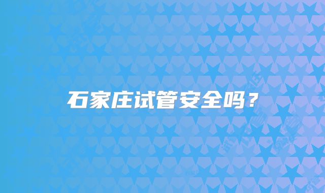石家庄试管安全吗?