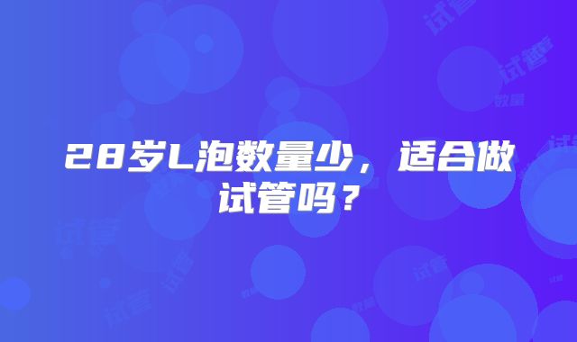 28岁L泡数量少，适合做试管吗？