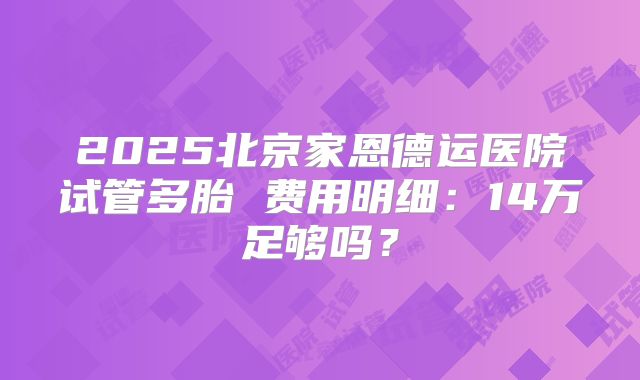 2025北京家恩德运医院试管多胎 费用明细:14万足够吗?