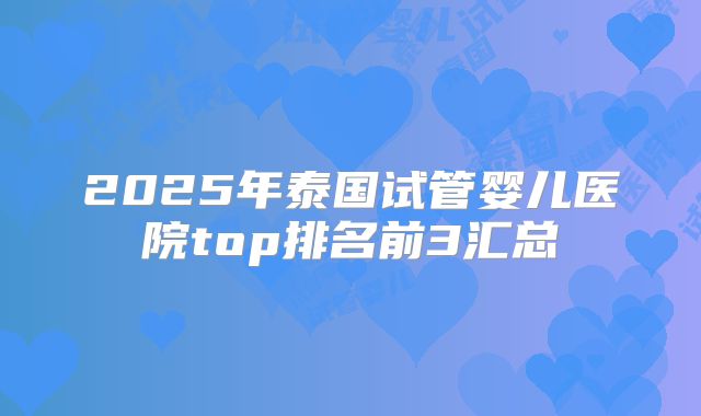 2025年泰国试管婴儿医院top排名前3汇总