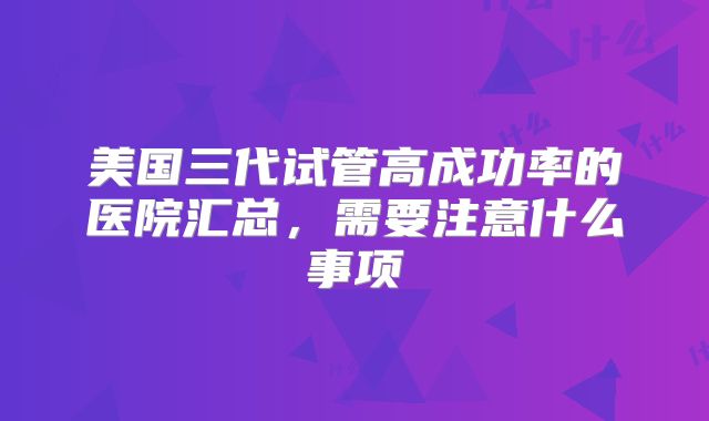 美国三代试管高成功率的医院汇总，需要注意什么事项