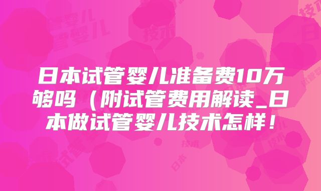 日本试管婴儿准备费10万够吗(附试管费用解读_日本做试管婴儿技术怎样!