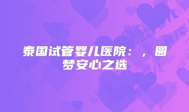 泰国试管婴儿医院：，圆梦安心之选