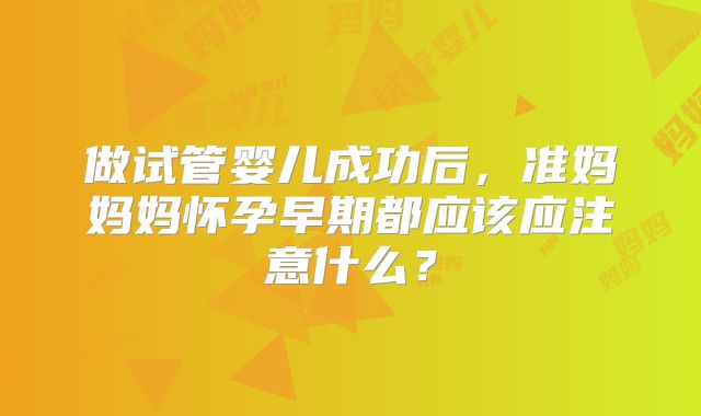 做试管婴儿成功后,准妈妈妈怀孕早期都应该应注意什么?