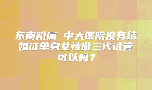 东南附属 中大医院没有结婚证单身女性做三代试管可以吗?