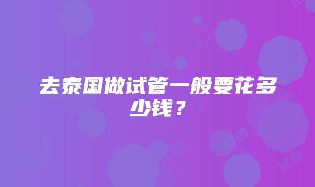 去泰国做试管一般要花多少钱?