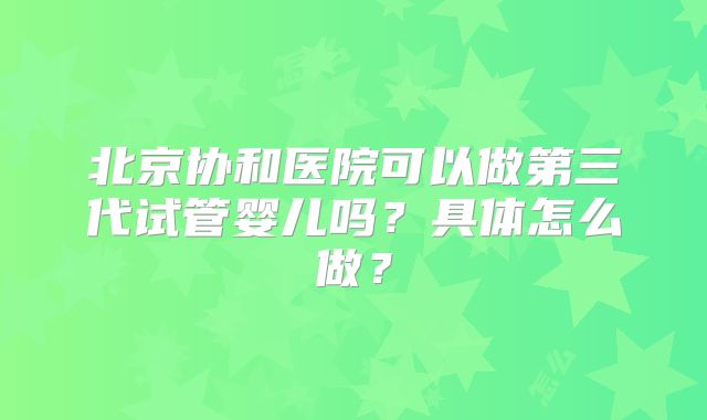 北京协和医院可以做第三代试管婴儿吗?具体怎么做?