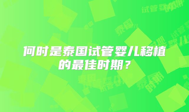 何时是泰国试管婴儿移植的最佳时期?