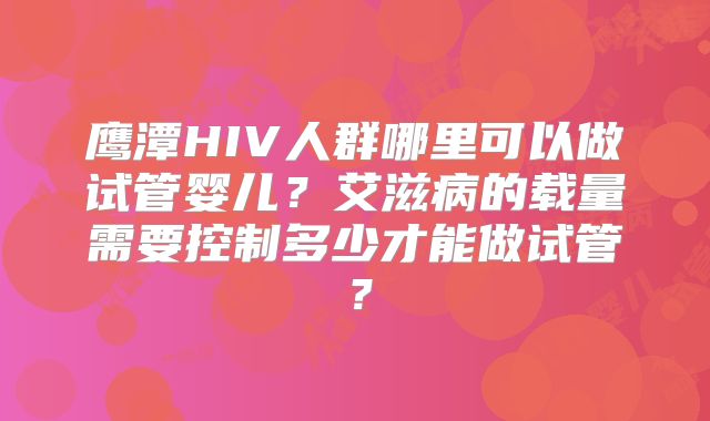 鹰潭HIV人群哪里可以做试管婴儿?艾滋病的载量需要控制多少才能做试管?