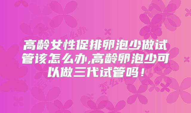 高龄女性促排卵泡少做试管该怎么办,高龄卵泡少可以做三代试管吗!