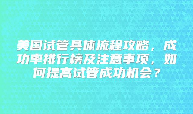 美国试管具体流程攻略，成功率排行榜及注意事项，如何提高试管成功机会？