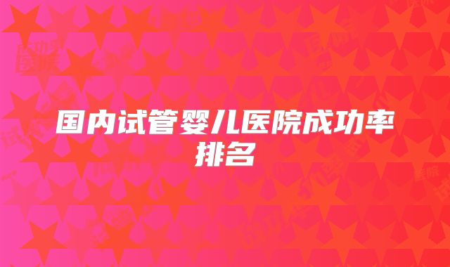国内试管婴儿医院成功率排名
