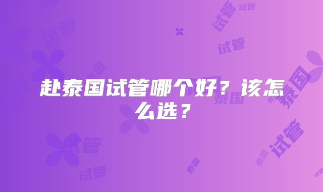 赴泰国试管哪个好？该怎么选？
