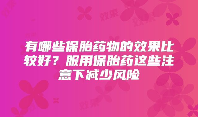 有哪些保胎药物的效果比较好？服用保胎药这些注意下减少风险