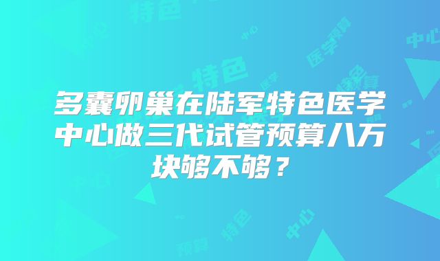 多囊卵巢在陆军特色医学中心做三代试管预算八万块够不够?