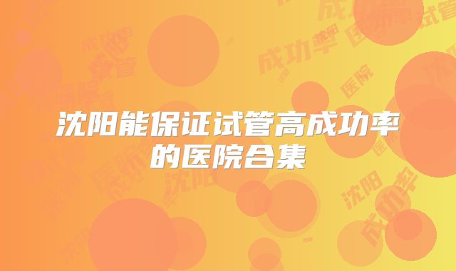沈阳能保证试管高成功率的医院合集
