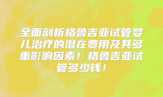 全面剖析格鲁吉亚试管婴儿治疗的潜在费用及其多重影响因素!格鲁吉亚试管多少钱!