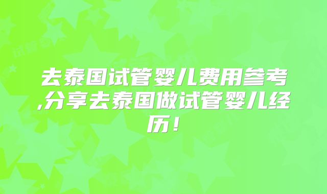 去泰国试管婴儿费用参考,分享去泰国做试管婴儿经历!