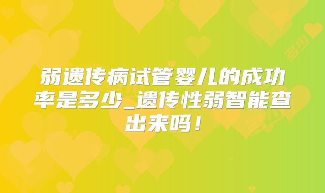 弱遗传病试管婴儿的成功率是多少_遗传性弱智能查出来吗!