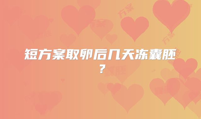 短方案取卵后几天冻囊胚？