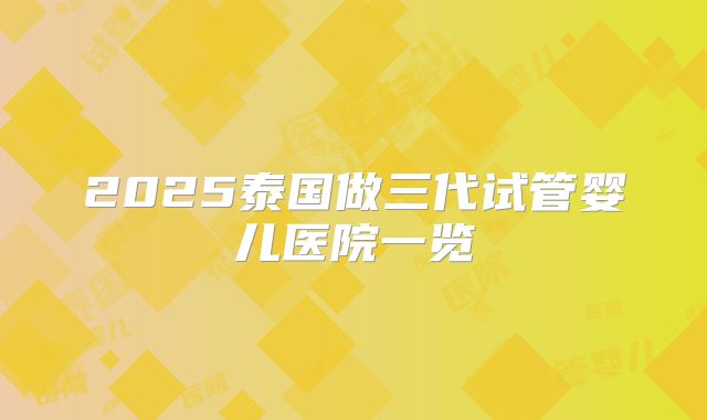 2025泰国做三代试管婴儿医院一览