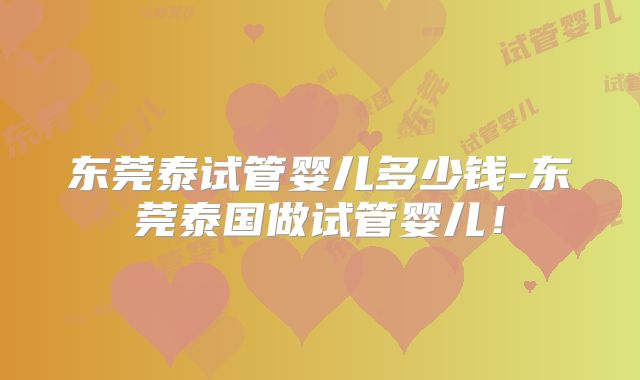 东莞泰试管婴儿多少钱-东莞泰国做试管婴儿！