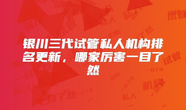 银川三代试管私人机构排名更新，哪家厉害一目了然