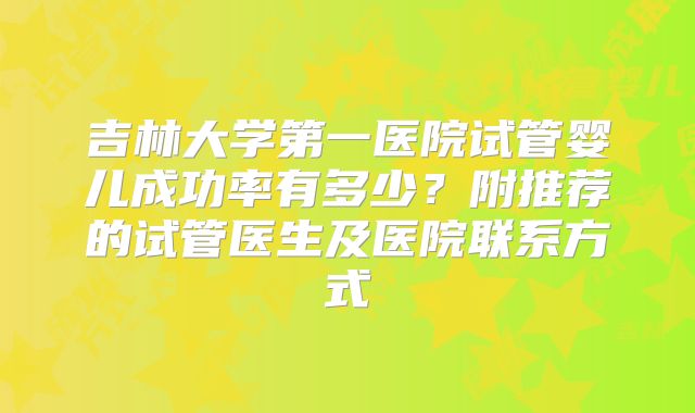吉林大学第一医院试管婴儿成功率有多少?附推荐的试管医生及医院联系方式