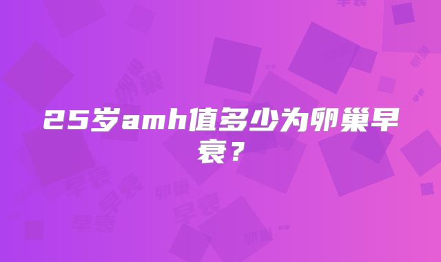 25岁amh值多少为卵巢早衰？