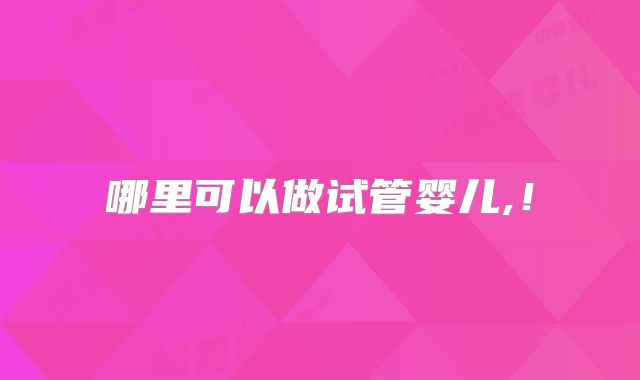 哪里可以做试管婴儿,！