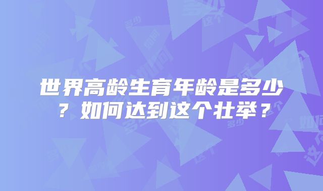 世界高龄生育年龄是多少?如何达到这个壮举?