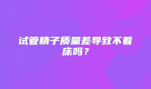 试管精子质量差导致不着床吗？